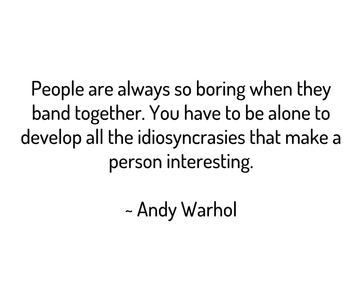 People are always so boring when they band together. You have to be alone to develop all the idiosyncrasies that make a person interesting.
~ Andy Warhol